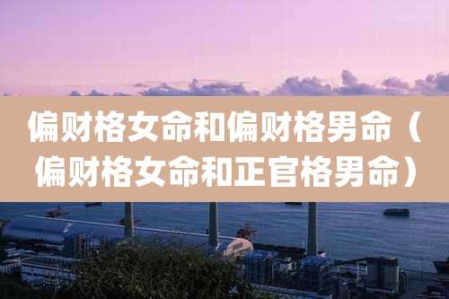 偏财格女命和偏财格男命（偏财格女命和正官格男命）