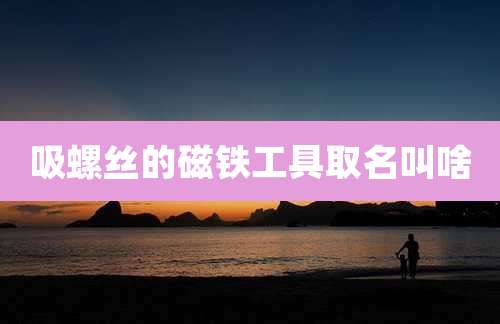 吸螺丝的磁铁工具取名叫啥