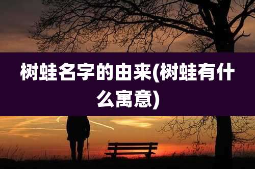 树蛙名字的由来(树蛙有什么寓意)