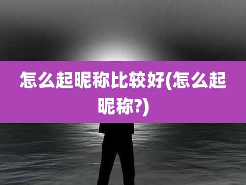 怎么起昵称比较好(怎么起昵称?)