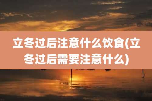 立冬过后注意什么饮食(立冬过后需要注意什么)
