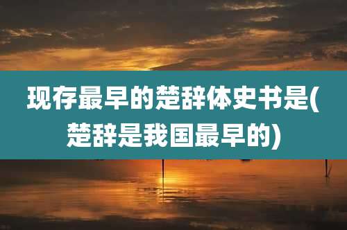 现存最早的楚辞体史书是(楚辞是我国最早的)