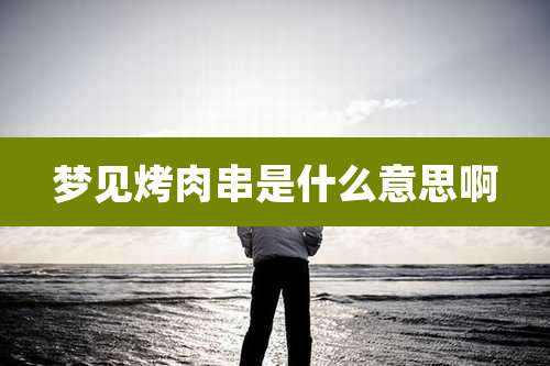 梦见烤肉串是什么意思啊