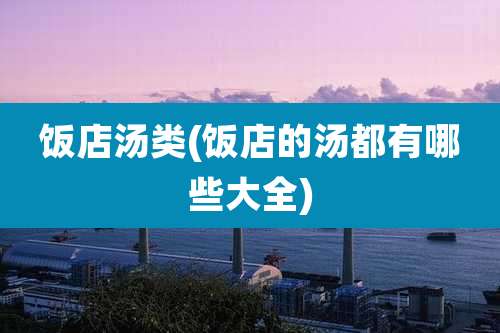 饭店汤类(饭店的汤都有哪些大全)