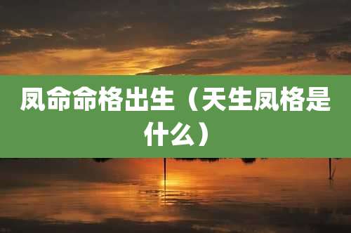 凤命命格出生(天生凤格是什么)