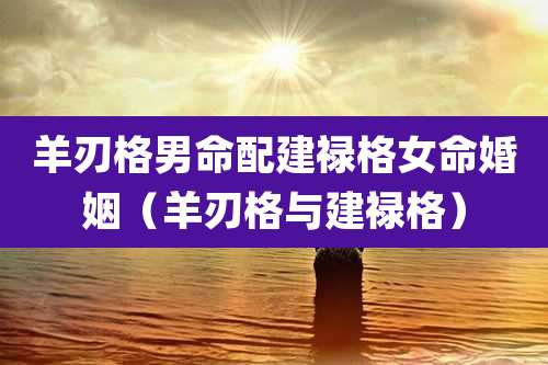 羊刃格男命配建禄格女命婚姻（羊刃格与建禄格）