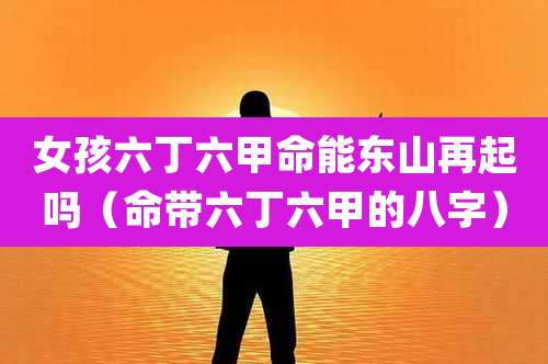 女孩六丁六甲命能东山再起吗（命带六丁六甲的八字）