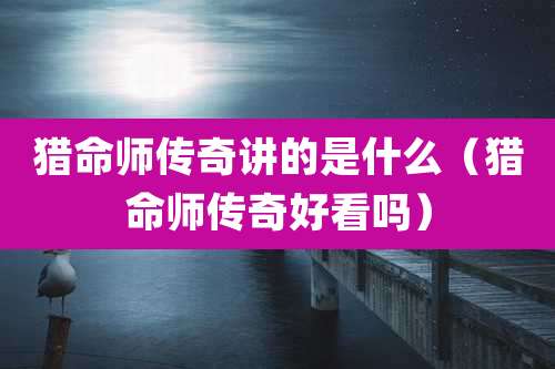 猎命师传奇讲的是什么（猎命师传奇好看吗）