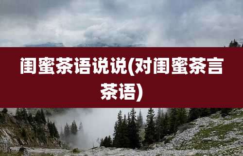 闺蜜茶语说说(对闺蜜茶言茶语)