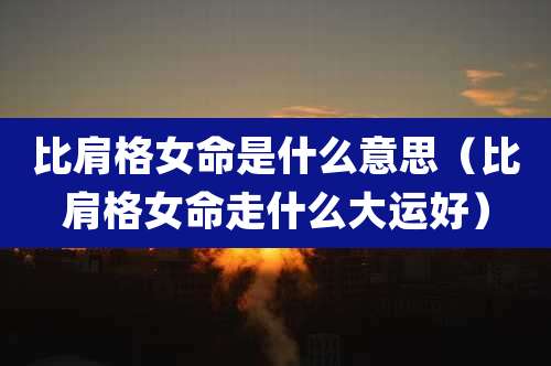比肩格女命是什么意思(比肩格女命走什么大运好)