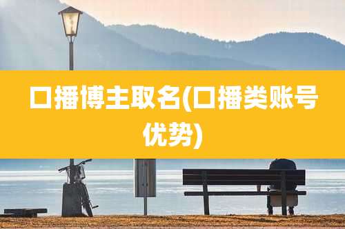 口播博主取名(口播类账号优势)