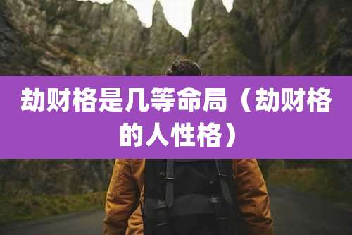 劫财格是几等命局(劫财格的人性格)