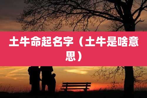 土牛命起名字（土牛是啥意思）