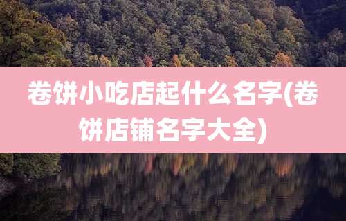 卷饼小吃店起什么名字(卷饼店铺名字大全)