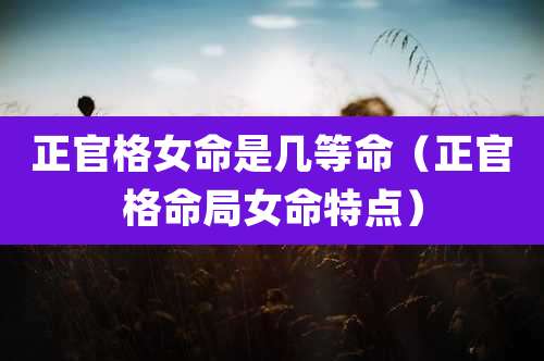 正官格女命是几等命(正官格命局女命特点)