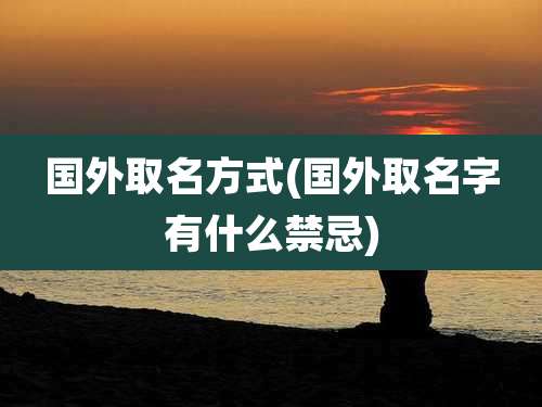 国外取名方式(国外取名字有什么禁忌)
