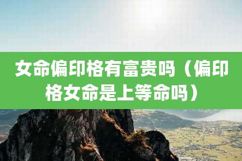 女命偏印格有富贵吗（偏印格女命是上等命吗）