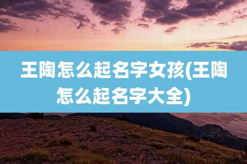 王陶怎么起名字女孩(王陶怎么起名字大全)