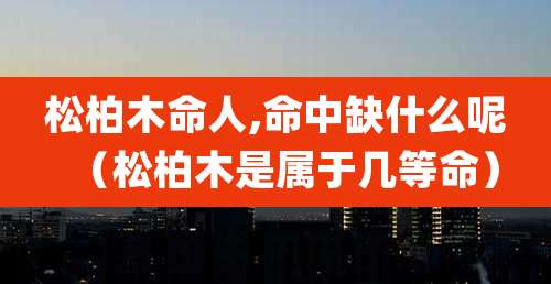 松柏木命人,命中缺什么呢(松柏木是属于几等命)