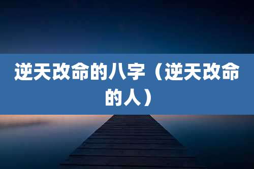 逆天改命的八字(逆天改命的人)