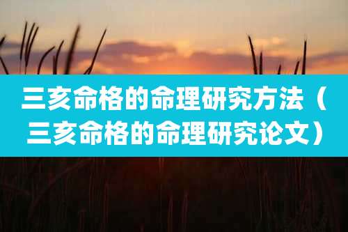 三亥命格的命理研究方法(三亥命格的命理研究论文)