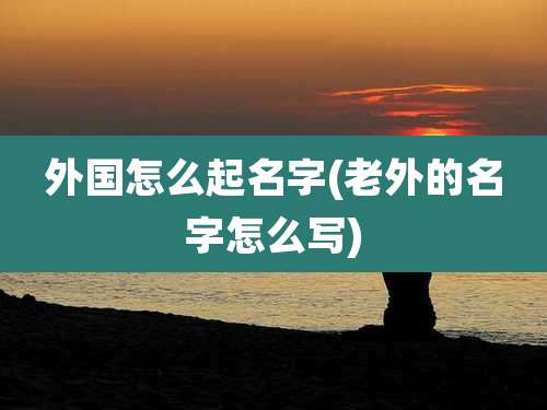外国怎么起名字(老外的名字怎么写)