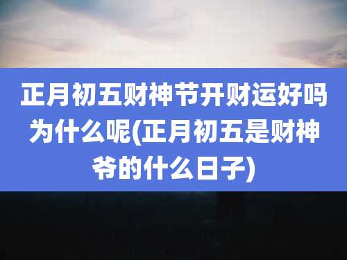 正月初五财神节开财运好吗为什么呢(正月初五是财神爷的什么日子)