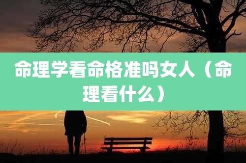 命理学看命格准吗女人（命理看什么）