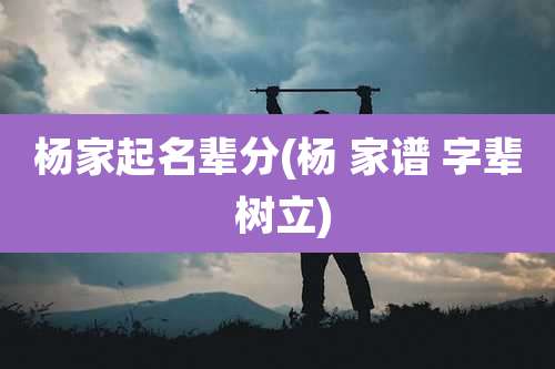 杨家起名辈分(杨 家谱 字辈 树立)