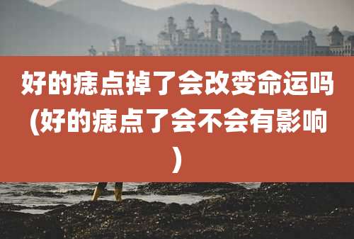 好的痣点掉了会改变命运吗(好的痣点了会不会有影响)