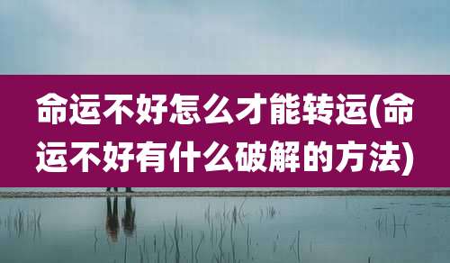 命运不好怎么才能转运(命运不好有什么破解的方法)