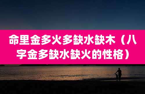 命里金多火多缺水缺木(八字金多缺水缺火的性格)