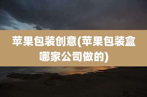 苹果包装创意(苹果包装盒哪家公司做的)