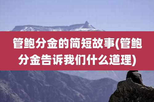 管鲍分金的简短故事(管鲍分金告诉我们什么道理)