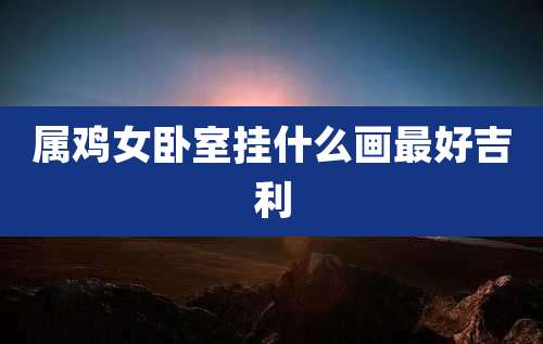 属鸡女卧室挂什么画最好吉利