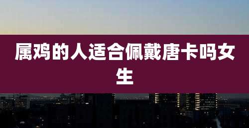 属鸡的人适合佩戴唐卡吗女生