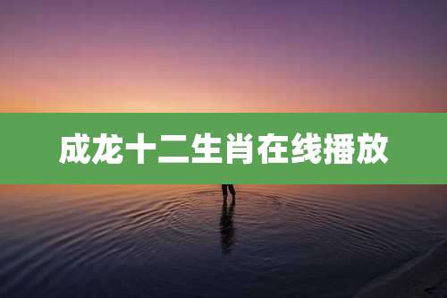 成龙十二生肖在线播放