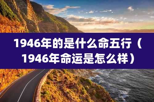 1946年的是什么命五行(1946年命运是怎么样)