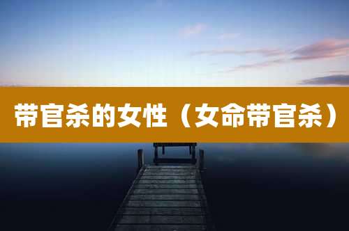 带官杀的女性(女命带官杀)