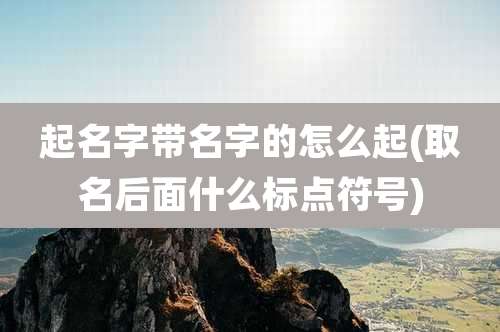 起名字带名字的怎么起(取名后面什么标点符号)