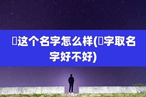 喆这个名字怎么样(喆字取名字好不好)