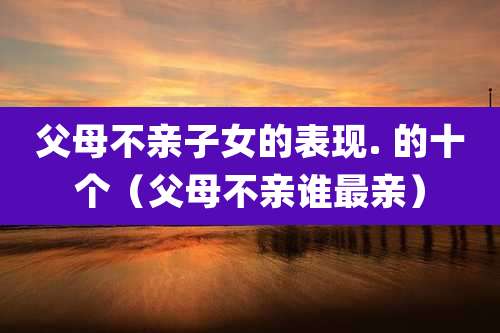 父母不亲子女的表现. 的十个（父母不亲谁最亲）