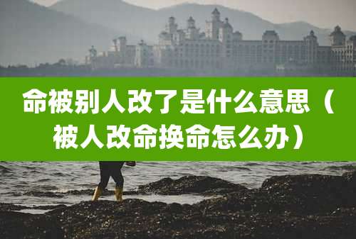 命被别人改了是什么意思(被人改命换命怎么办)