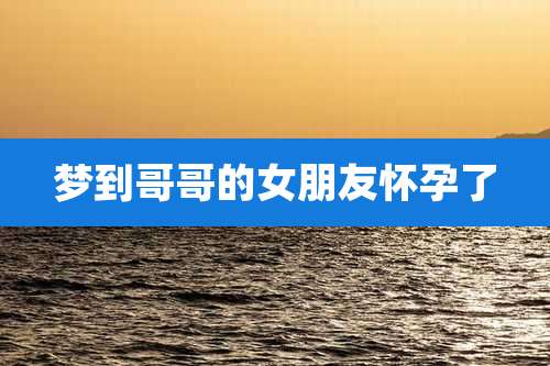 梦到哥哥的女朋友怀孕了