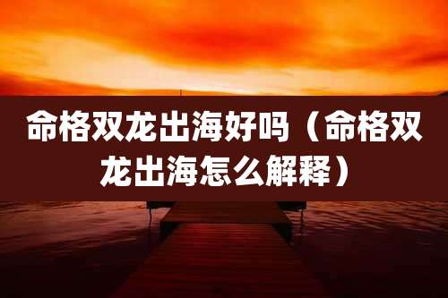 命格双龙出海好吗（命格双龙出海怎么解释）