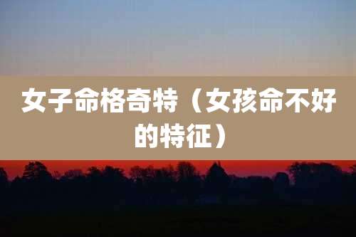 女子命格奇特(女孩命不好的特征)