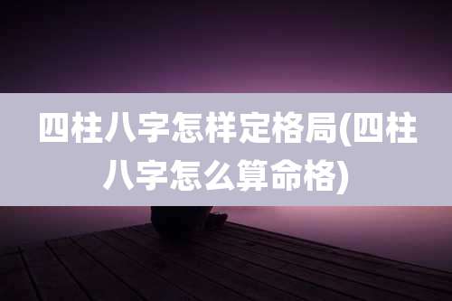 四柱八字怎样定格局(四柱八字怎么算命格)