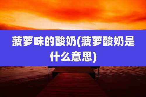 菠萝味的酸奶(菠萝酸奶是什么意思)