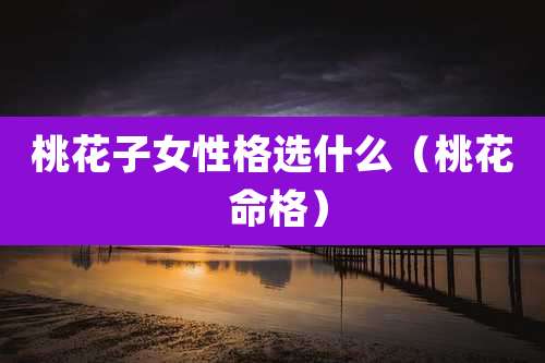 桃花子女性格选什么（桃花 命格）