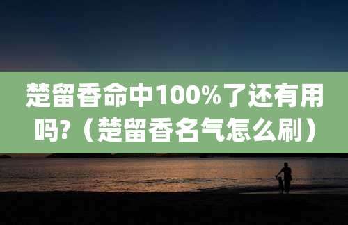 楚留香命中100%了还有用吗?（楚留香名气怎么刷）